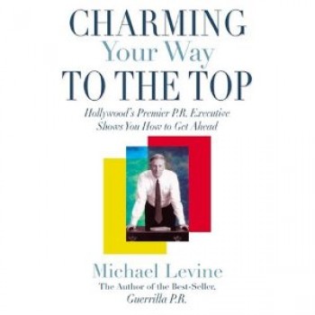 Charming Your Way To the Top: Hollywood's Premier P.R. Executive Shows You How to Get Ahead by Michael Levine 